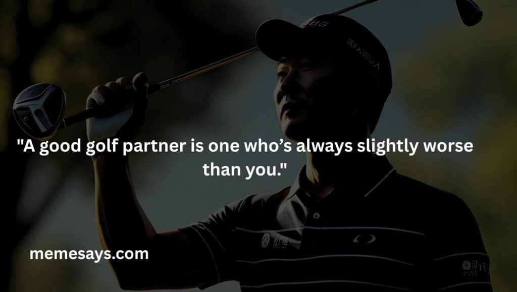 a funny way to say whom to play with: A good golf partner is one who’s always slightly worse than you.