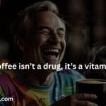 This is a funny saying about coffee that Coffee isn’t a drug, it’s a vitamin.