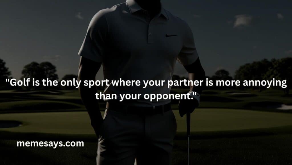 A funny way to say how bad your team is playing: Golf is the only sport where your partner is more annoying than your opponent.