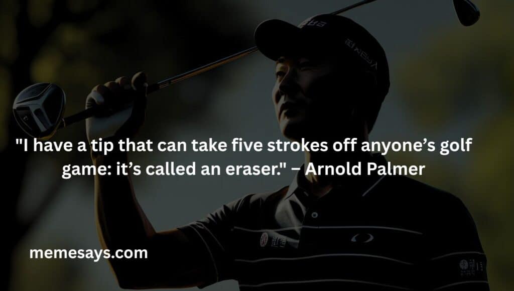 Arnold Palmer funny golf related quotes: I have a tip that can take five strokes off anyone’s golf game it’s called an eraser.