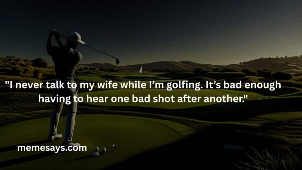 gold and marriage funny quotation: I never talk to my wife while I’m golfing.