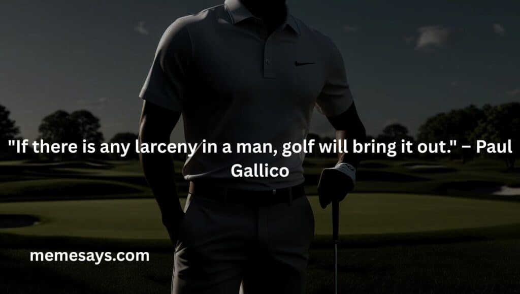 Paul Gallico said: If there is any larceny in a man, golf will bring it out.