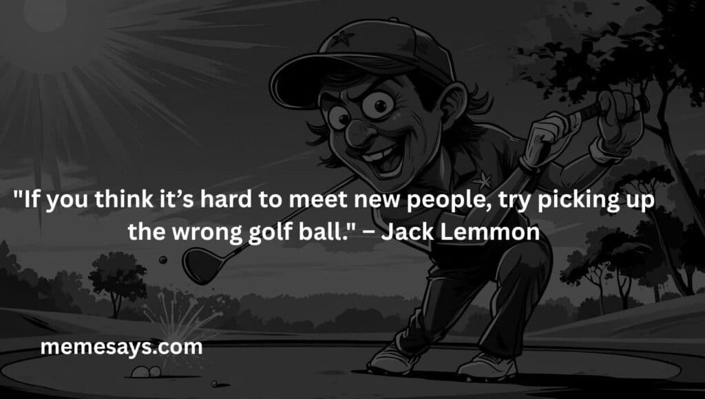 Jack Lemmon said in a funny way how golfer can't stop helping others: If you think it’s hard to meet new people, try picking up the wrong golf ball.