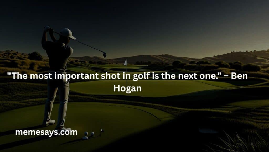 Ben Hogan explains the extreme love of golfers in a funny way:The most important shot in golf is the next one.
