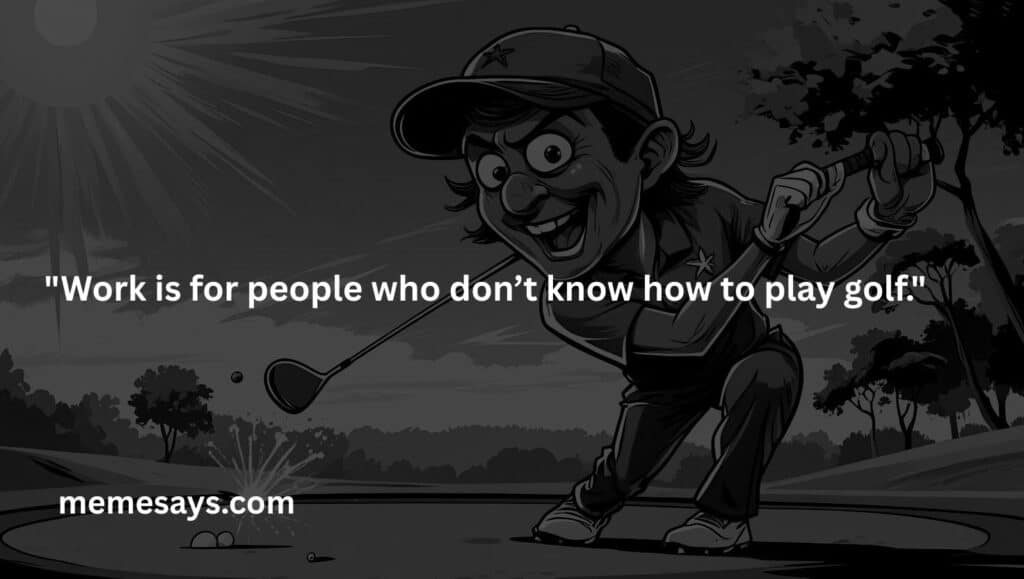 This is an extreme love of a person with golf: Work is for people who don’t know how to play golf.